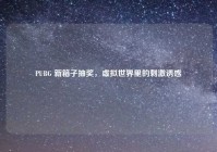 PUBG 新箱子抽奖，虚拟世界里的刺激诱惑