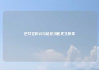 逆战官网云电脑使用困扰及探索