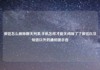 微信怎么删除聊天列表,手机怎样才能关闭除了了微信以及短信以外的通知提示音