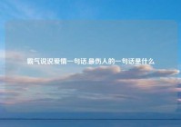 霸气说说爱情一句话,最伤人的一句话是什么