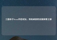 三国杀于Steam开启试玩，传统桌游的全新探索之旅