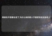 男朋友不想要化妆了,为什么有的男人宁愿把钱花在游戏上