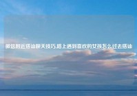 微信附近搭讪聊天技巧,路上遇到喜欢的女孩怎么过去搭讪