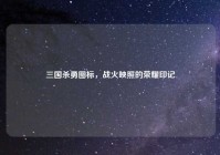 三国杀勇图标，战火映照的荣耀印记