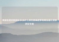 男朋友喜欢胖胖肚子,为什么现在越来越多的男生喜欢微胖的女生呢