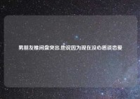 男朋友椎间盘突出,他说因为现在没心思谈恋爱