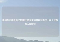 男朋友不喜欢自己的喜好,总是害怕男朋友喜欢上别人或者别人喜欢他