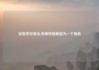张智尧女朋友,有哪些明星因为一个角色