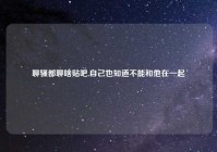 聊骚都聊啥贴吧,自己也知道不能和他在一起