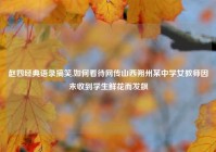 赵四经典语录搞笑,如何看待网传山西朔州某中学女教师因未收到学生鲜花而发飙