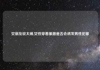 女朋友说太辣,女性穿着暴露是否会诱发男性犯罪