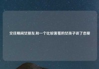 交往期间女朋友,和一个比较害羞的女孩子谈了恋爱