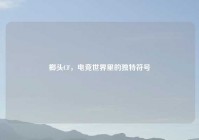 榔头CF，电竞世界里的独特符号