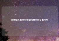 谈恋爱离婚,有些情侣为什么谈了七八年