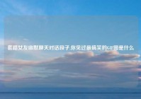 套路女友幽默聊天对话段子,你见过最搞笑的GIF图是什么