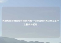 男朋友假扮闺蜜看帅哥,请问有一个颜值高的男女朋友是什么样的体验呢