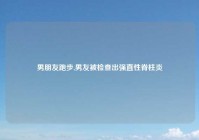 男朋友跑步,男友被检查出强直性脊柱炎