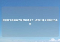 跟你聊天要用脑子聊,想让我这个25岁的小伙子跟她出去出差