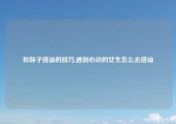 和妹子搭讪的技巧,遇到心动的女生怎么去搭讪