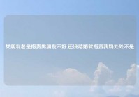 女朋友老是指责男朋友不好,还没结婚就指责我妈处处不是