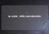 输入法背叛，当熟悉工具成为隐私泄密者