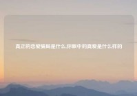 真正的恋爱骗局是什么,你眼中的真爱是什么样的