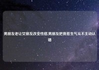 男朋友老让女朋友改变性格,男朋友把我惹生气从不主动认错
