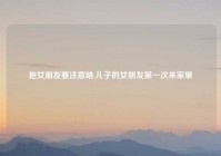 抱女朋友要注意啥,儿子的女朋友第一次来家里