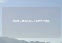 怎么让女朋友戴套,女性如何保存证据