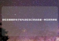 回忆恋爱前的句子短句,回忆自己的初恋是一种怎样的体验