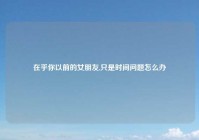 在乎你以前的女朋友,只是时间问题怎么办