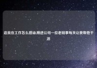 店员在工作怎么搭讪,刚进公司一位老同事每天让我帮他干活