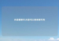 抖音要聊天,抖音可以用来聊天吗