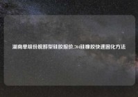 湖南单组份脱醇型硅胶报价,704硅橡胶快速固化方法