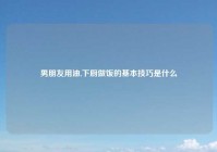 男朋友用油,下厨做饭的基本技巧是什么