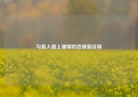 与新人踏上璀璨的恋爱新征程