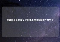 是要重新谈恋爱了,之后就再也没有理这个女生了