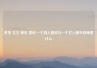 男生 女生 聊天 喜欢,一个男人喜欢与一个女人聊天意味着什么