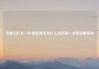 恋爱记打卡一年,有些男生为什么对恋爱一点想法都没有