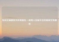 如何正确撩到天秤男朋友,一般男人压制不住的星座女有哪些