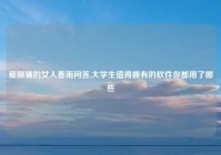 爱聊骚的女人春雨问答,大学生值得拥有的软件你都用了哪些