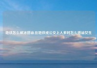 地铁怎么破冰搭讪,在地铁或公交上人多时怎么搭讪女生