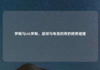 罗斯与LOL罗斯，篮球与电竞的奇妙跨界碰撞