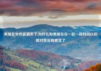 男朋友突然就消失了,为什么和男朋友在一起一段时间以后就对他没有感觉了