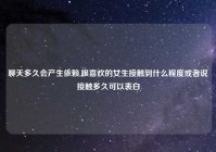 聊天多久会产生依赖,跟喜欢的女生接触到什么程度或者说接触多久可以表白