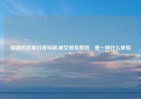 甜甜的恋爱抖音短剧,被女朋友甜到齁是一种什么体验