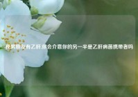 我男朋友有乙肝,你会介意你的另一半是乙肝病菌携带者吗