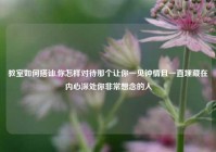 教室如何搭讪,你怎样对待那个让你一见钟情且一直埋藏在内心深处你非常想念的人