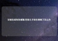 女朋友肯和你裸睡,发现儿子到生理期了怎么办