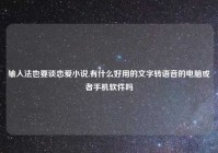输入法也要谈恋爱小说,有什么好用的文字转语音的电脑或者手机软件吗
